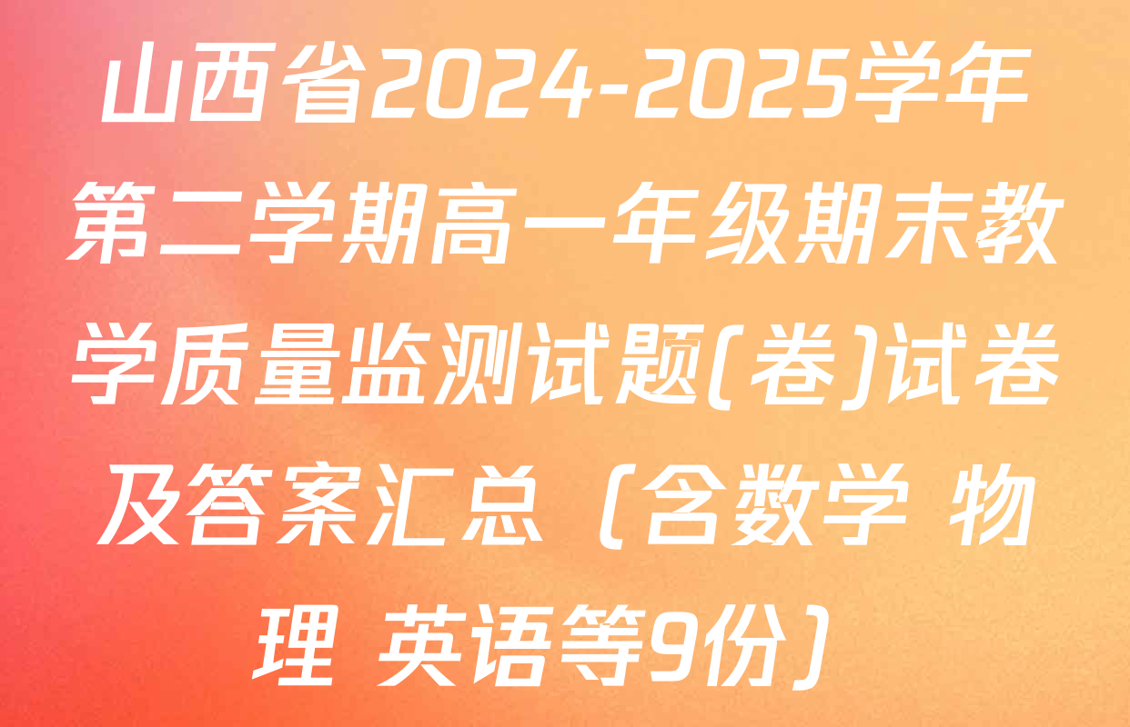 山西省2024-2025学年第二学期高一年级期末教学质量监测试题(卷)试卷及答案汇总（含数学 物理 英语等9份）