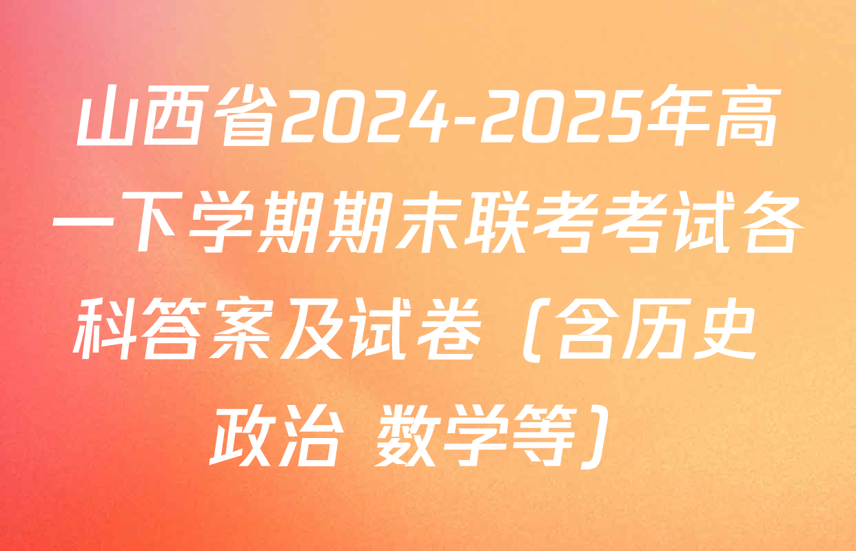 山西省2024-2025年高一下学期期末联考考试各科答案及试卷（含历史 政治 数学等）