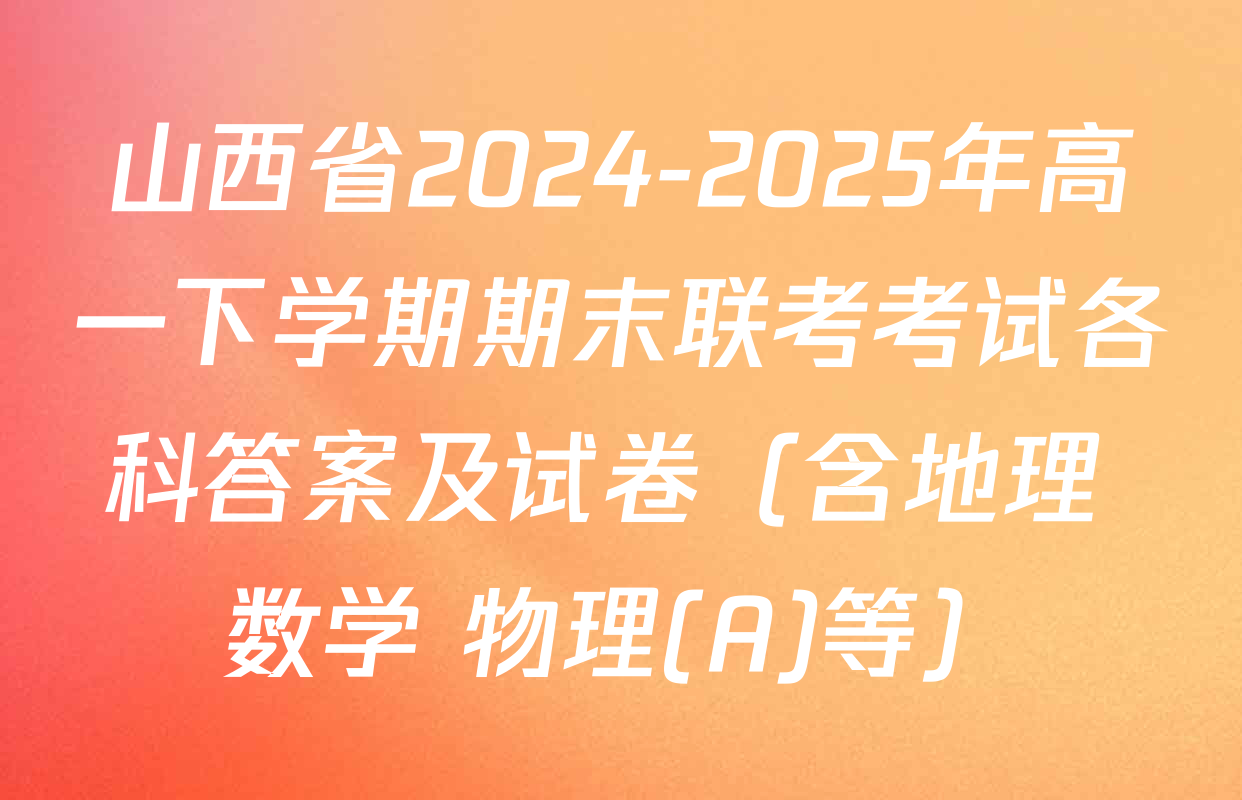 山西省2024-2025年高一下学期期末联考考试各科答案及试卷（含地理 数学 物理(A)等）