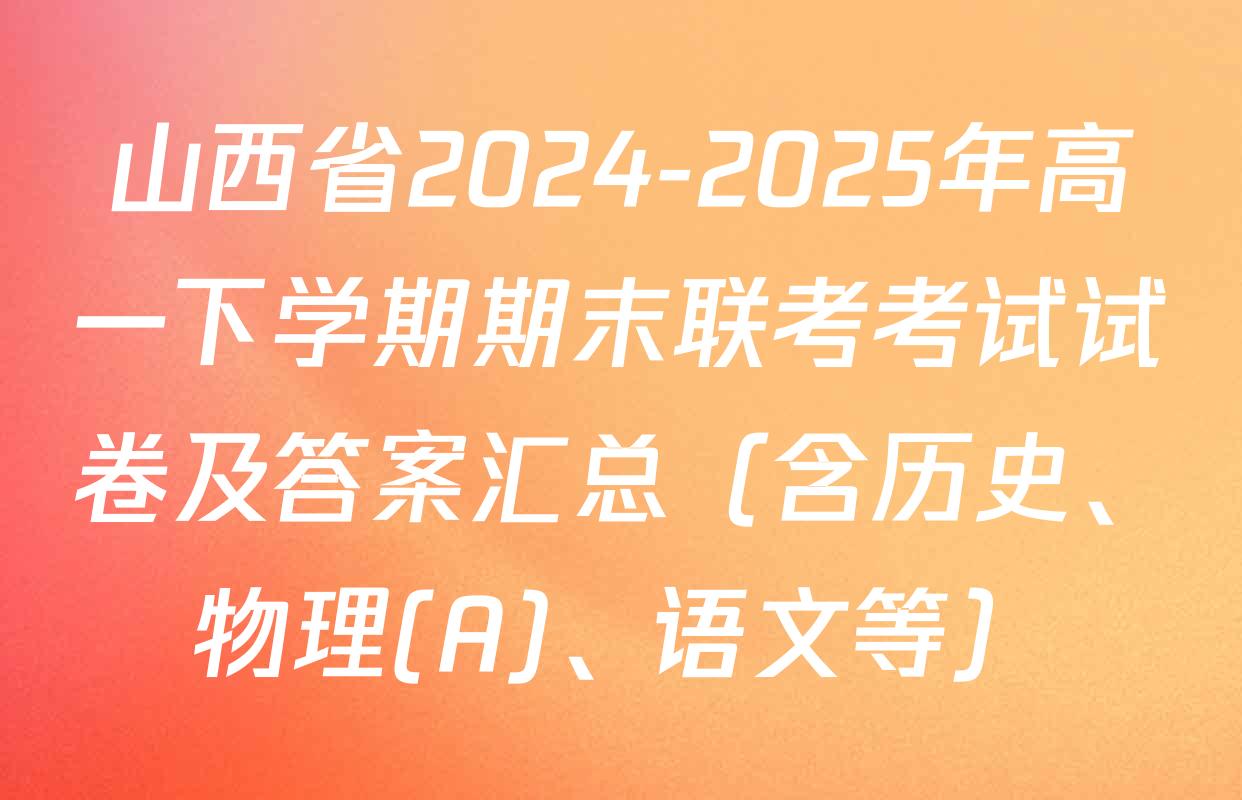 山西省2024-2025年高一下学期期末联考考试试卷及答案汇总（含历史、物理(A)、语文等）