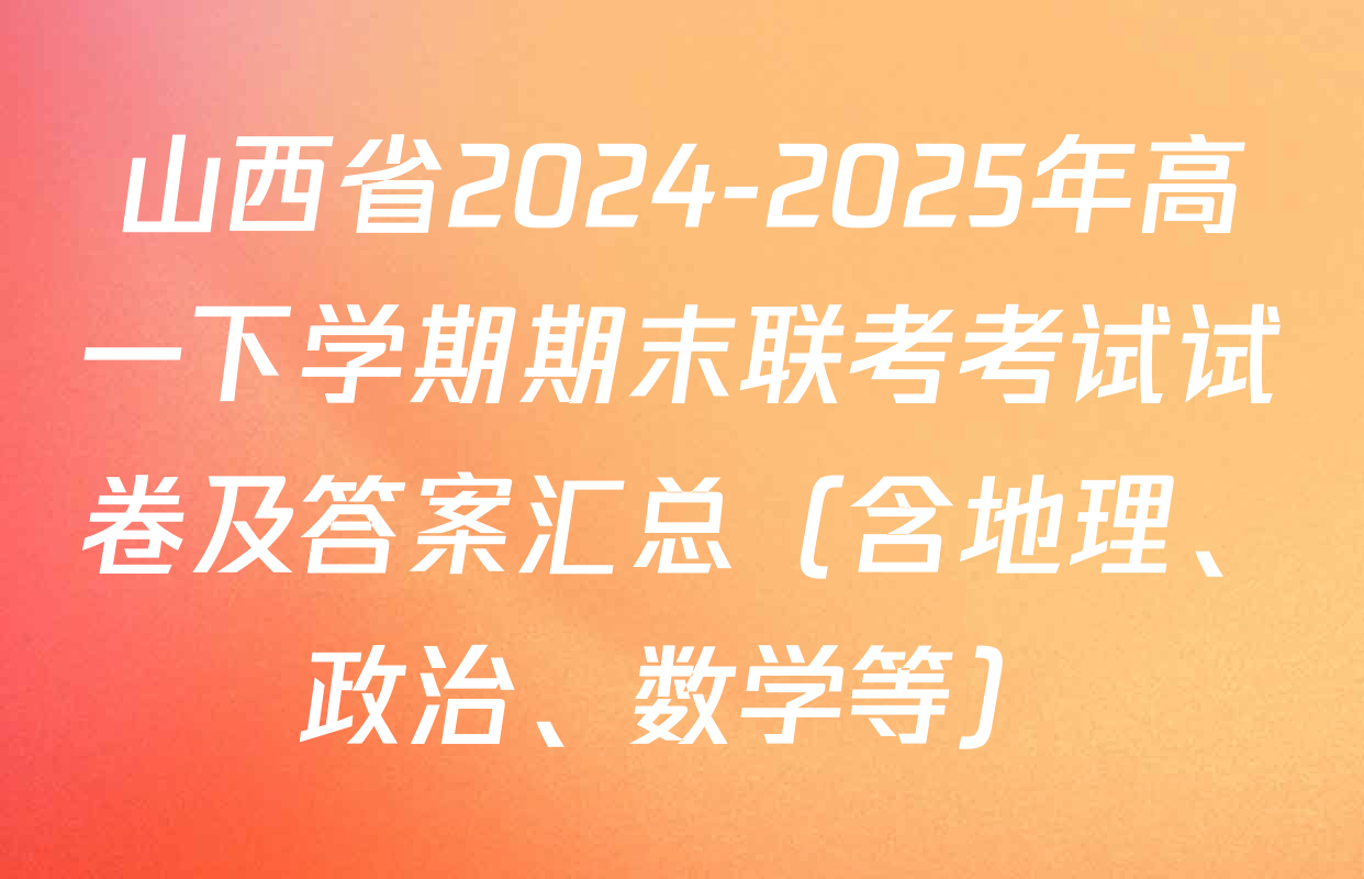 山西省2024-2025年高一下学期期末联考考试试卷及答案汇总（含地理、政治、数学等）