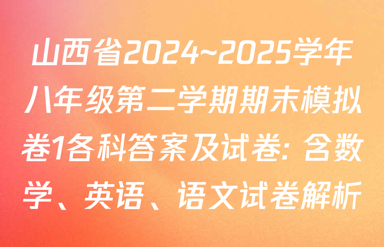 山西省2024~2025学年八年级第二学期期末模拟卷1各科答案及试卷: 含数学、英语、语文试卷解析