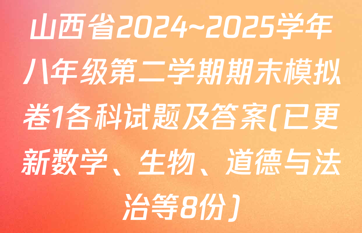 山西省2024~2025学年八年级第二学期期末模拟卷1各科试题及答案(已更新数学、生物、道德与法治等8份)