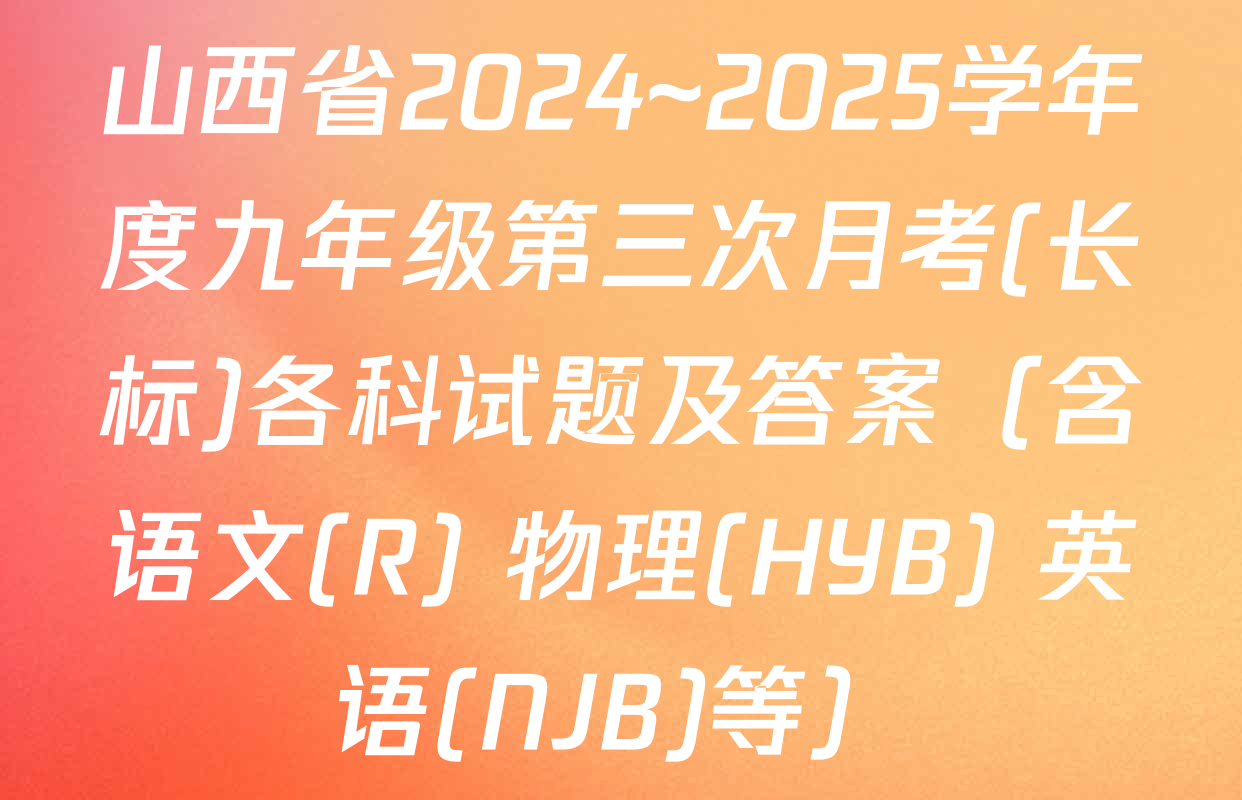山西省2024~2025学年度九年级第三次月考(长标)各科试题及答案（含语文(R) 物理(HYB) 英语(NJB)等）