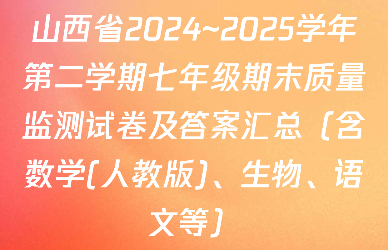 山西省2024~2025学年第二学期七年级期末质量监测试卷及答案汇总（含数学(人教版)、生物、语文等）