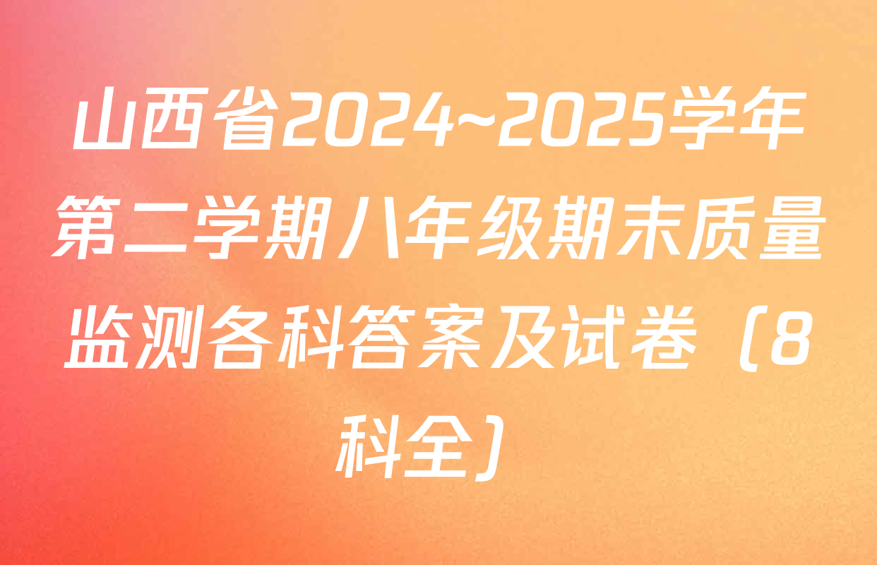 山西省2024~2025学年第二学期八年级期末质量监测各科答案及试卷（8科全）