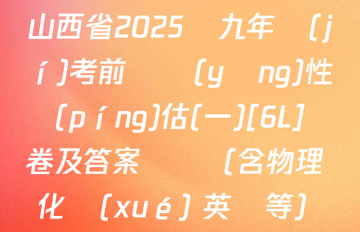 山西省2025屆九年級(jí)考前適應(yīng)性評(píng)估(一)[6L]試卷及答案匯總（含物理 化學(xué) 英語等）