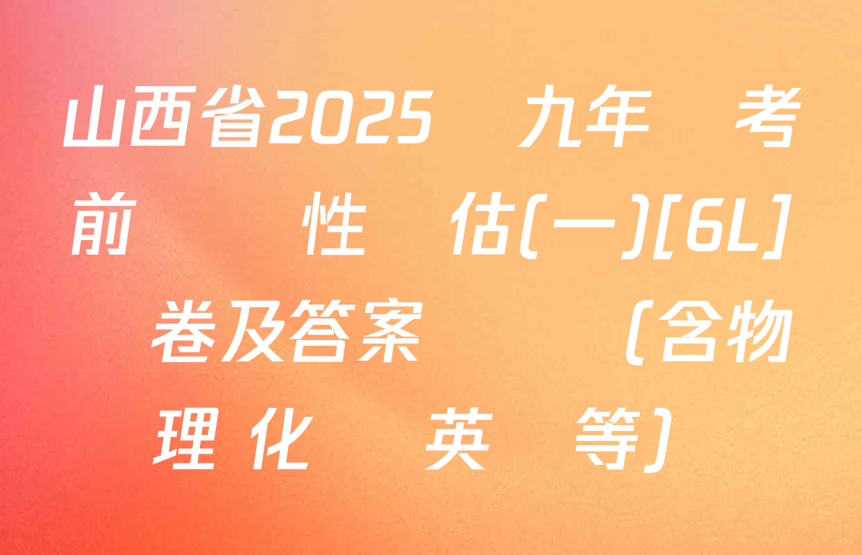 山西省2025屆九年級考前適應性評估(一)[6L]試卷及答案匯總（含物理 化學 英語等）