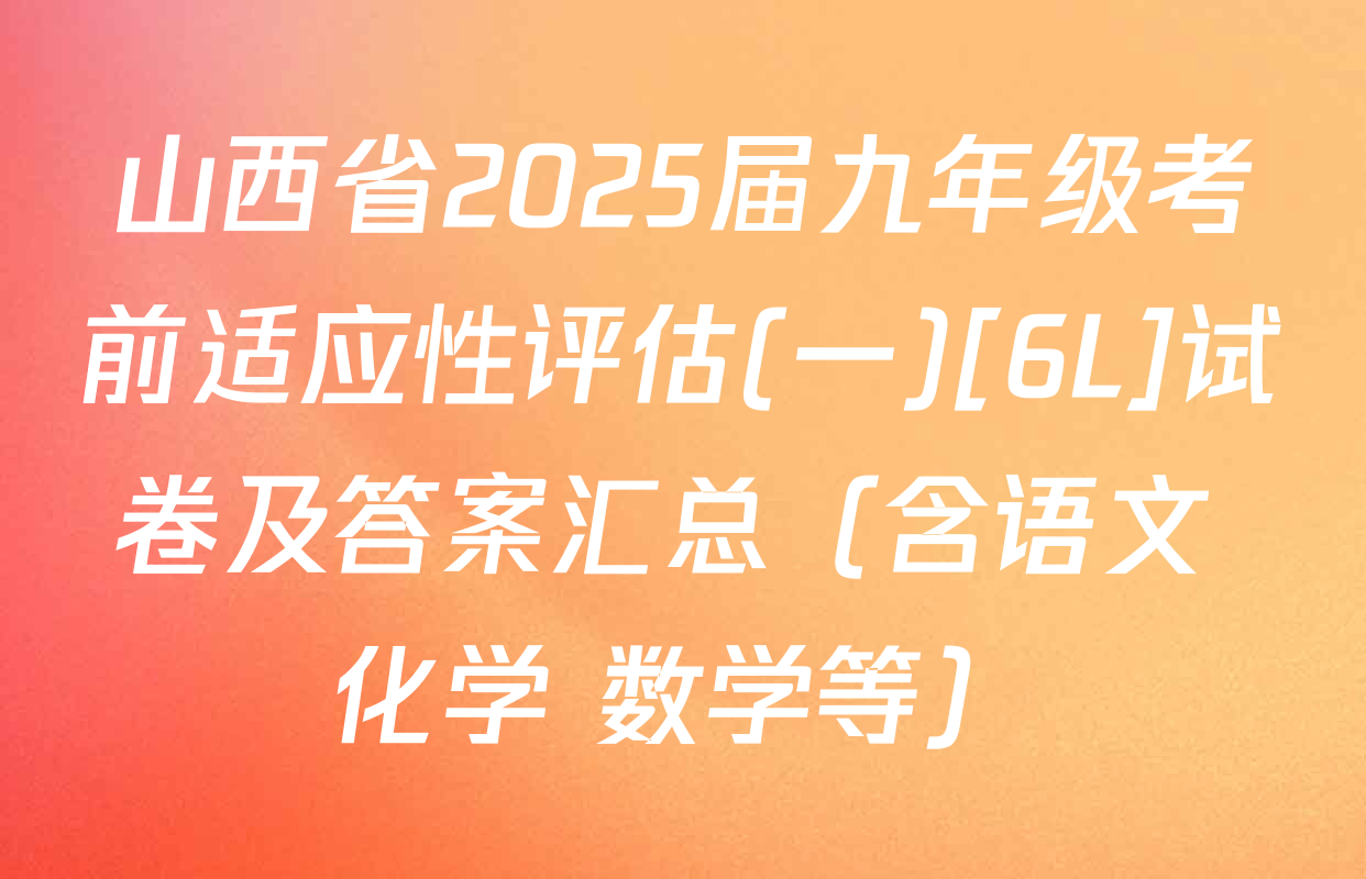 山西省2025届九年级考前适应性评估(一)[6L]试卷及答案汇总（含语文 化学 数学等）