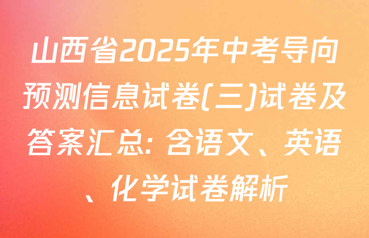 山西省2025年中考导向预测信息试卷(三)试卷及答案汇总: 含语文、英语、化学试卷解析