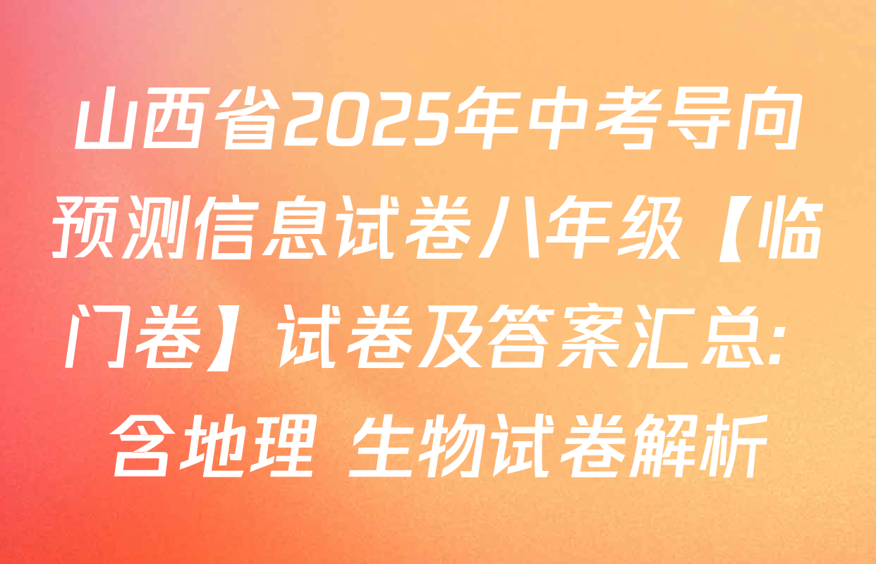 山西省2025年中考导向预测信息试卷八年级【临门卷】试卷及答案汇总: 含地理 生物试卷解析
