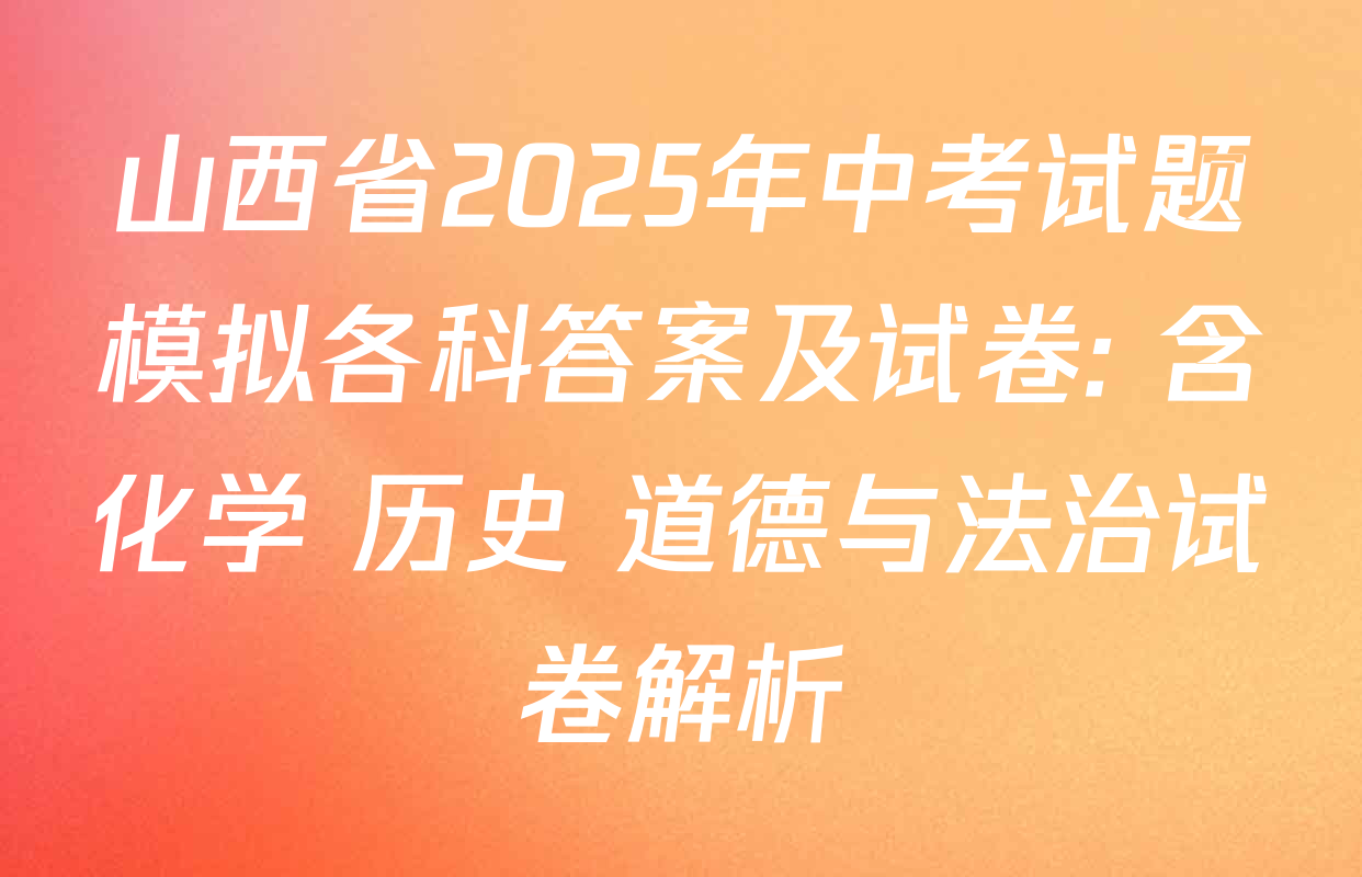 山西省2025年中考试题模拟各科答案及试卷: 含化学 历史 道德与法治试卷解析