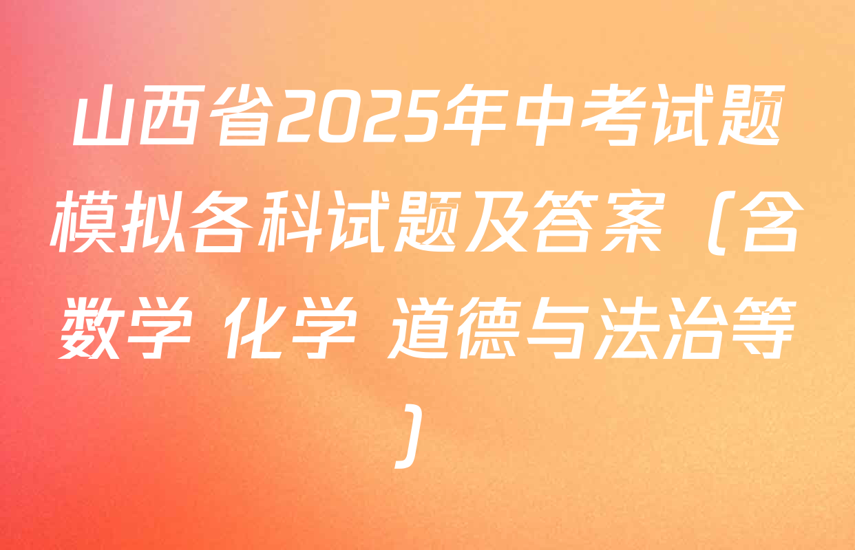 山西省2025年中考试题模拟各科试题及答案（含数学 化学 道德与法治等）