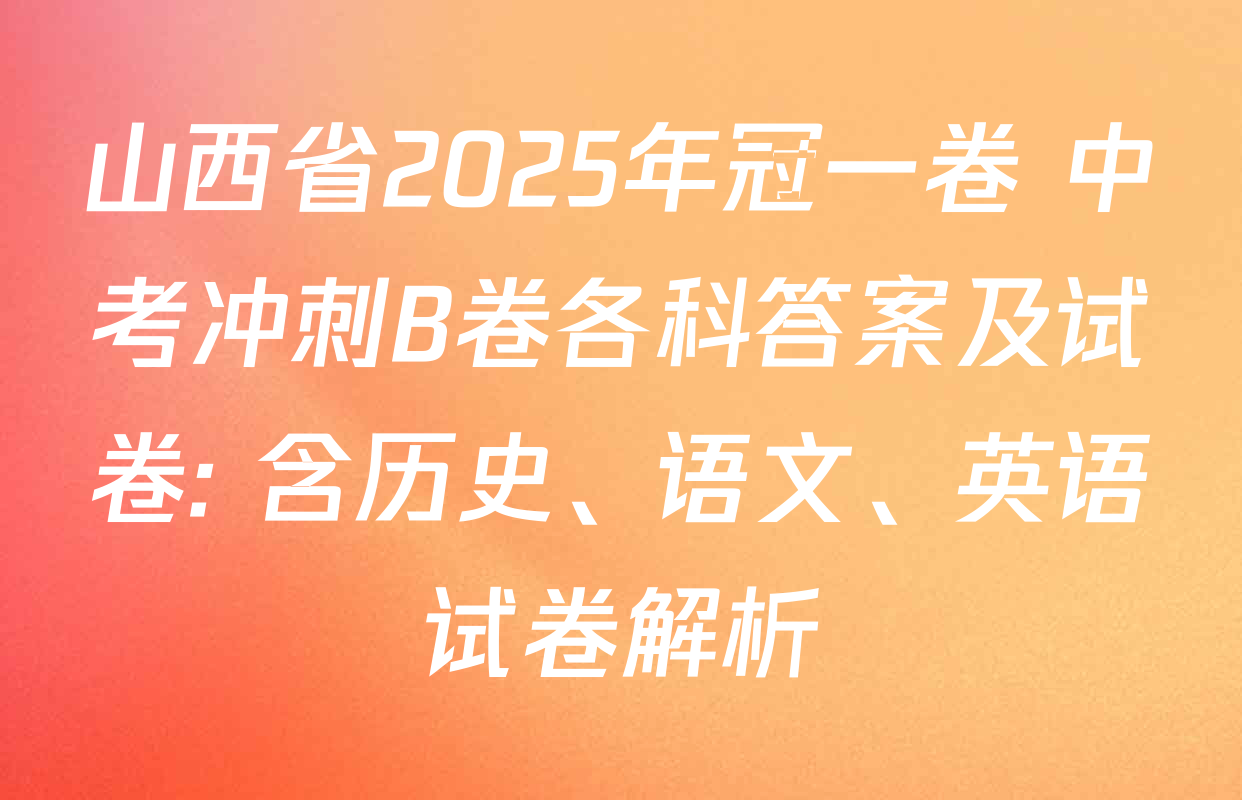 山西省2025年冠一卷 中考冲刺B卷各科答案及试卷: 含历史、语文、英语试卷解析