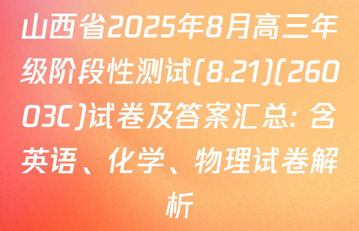 山西省2025年8月高三年级阶段性测试(8.21)(26003C)试卷及答案汇总: 含英语、化学、物理试卷解析