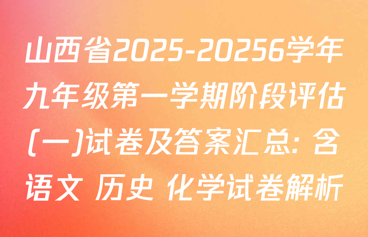 山西省2025-20256学年九年级第一学期阶段评估(一)试卷及答案汇总: 含语文 历史 化学试卷解析