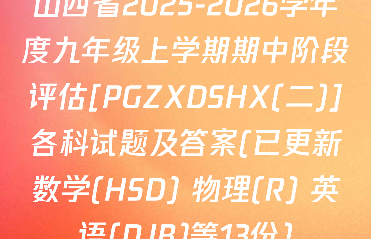 山西省2025-2026学年度九年级上学期期中阶段评估[PGZXDSHX(二)]各科试题及答案(已更新数学(HSD) 物理(R) 英语(NJB)等13份)