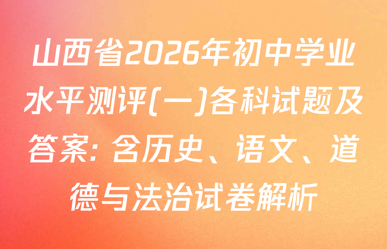山西省2026年初中学业水平测评(一)各科试题及答案: 含历史、语文、道德与法治试卷解析