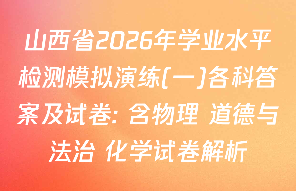 山西省2026年学业水平检测模拟演练(一)各科答案及试卷: 含物理 道德与法治 化学试卷解析