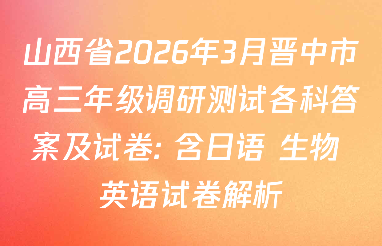 山西省2026年3月晋中市高三年级调研测试各科答案及试卷: 含日语 生物 英语试卷解析