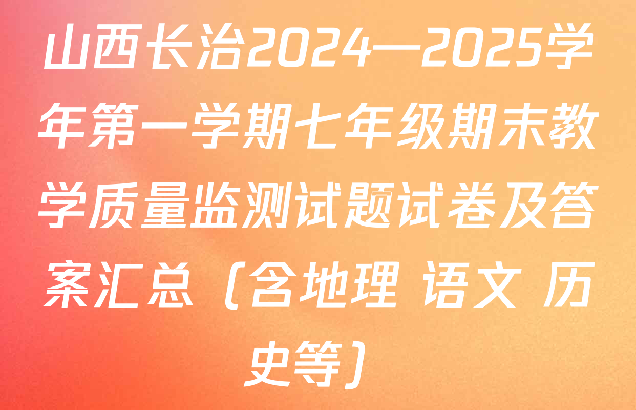 山西长治2024—2025学年第一学期七年级期末教学质量监测试题试卷及答案汇总（含地理 语文 历史等）
