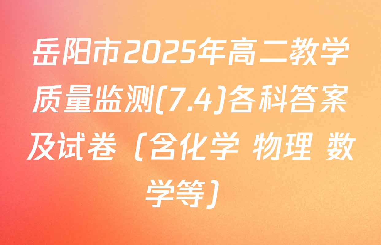 岳阳市2025年高二教学质量监测(7.4)各科答案及试卷（含化学 物理 数学等）