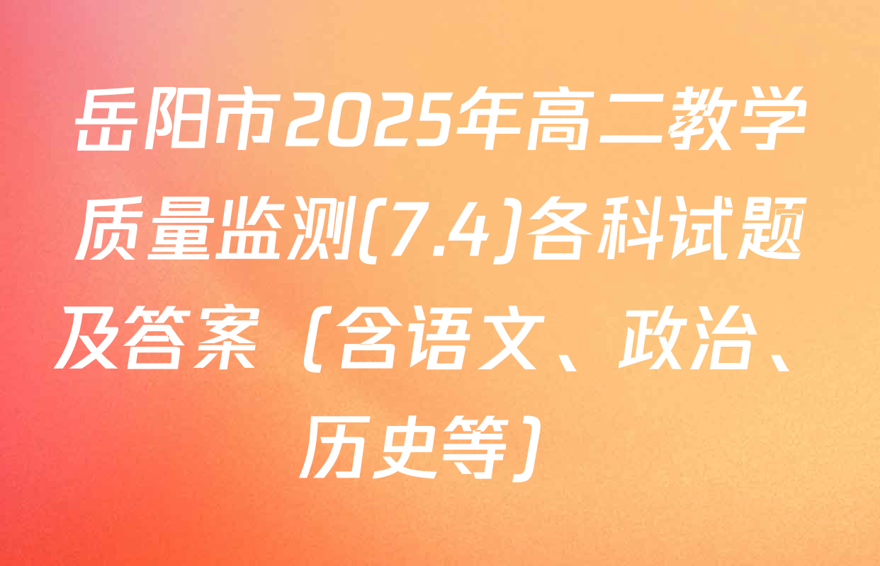 岳阳市2025年高二教学质量监测(7.4)各科试题及答案（含语文、政治、历史等）