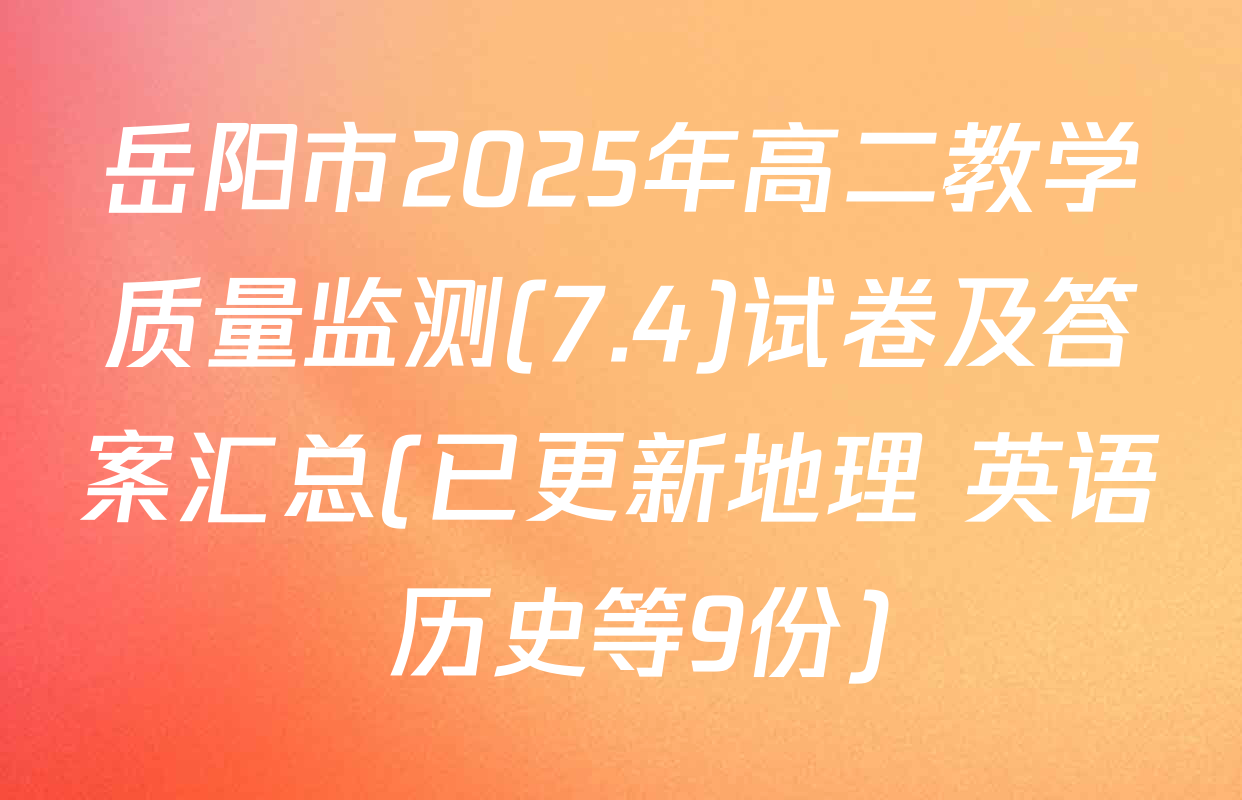 岳阳市2025年高二教学质量监测(7.4)试卷及答案汇总(已更新地理 英语 历史等9份)
