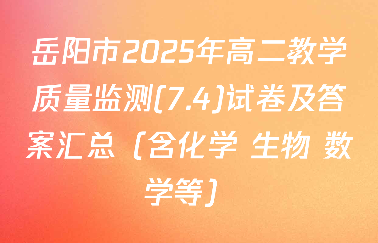 岳阳市2025年高二教学质量监测(7.4)试卷及答案汇总（含化学 生物 数学等）
