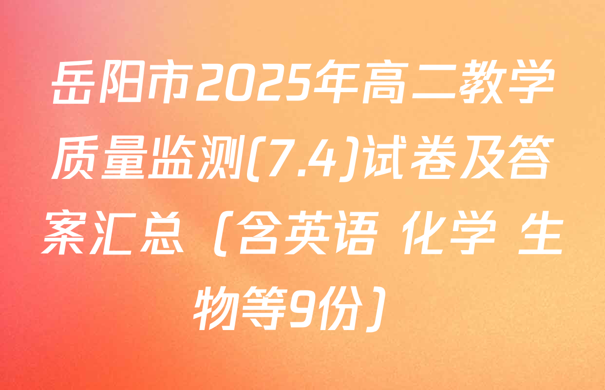 岳阳市2025年高二教学质量监测(7.4)试卷及答案汇总（含英语 化学 生物等9份）