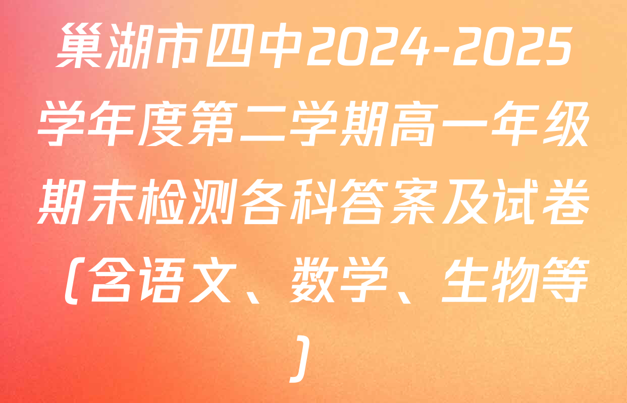 巢湖市四中2024-2025学年度第二学期高一年级期末检测各科答案及试卷（含语文、数学、生物等）