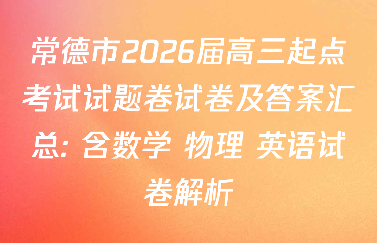 常德市2026届高三起点考试试题卷试卷及答案汇总: 含数学 物理 英语试卷解析