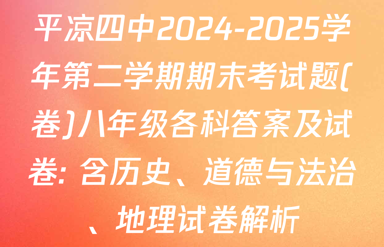 平凉四中2024-2025学年第二学期期末考试题(卷)八年级各科答案及试卷: 含历史、道德与法治、地理试卷解析