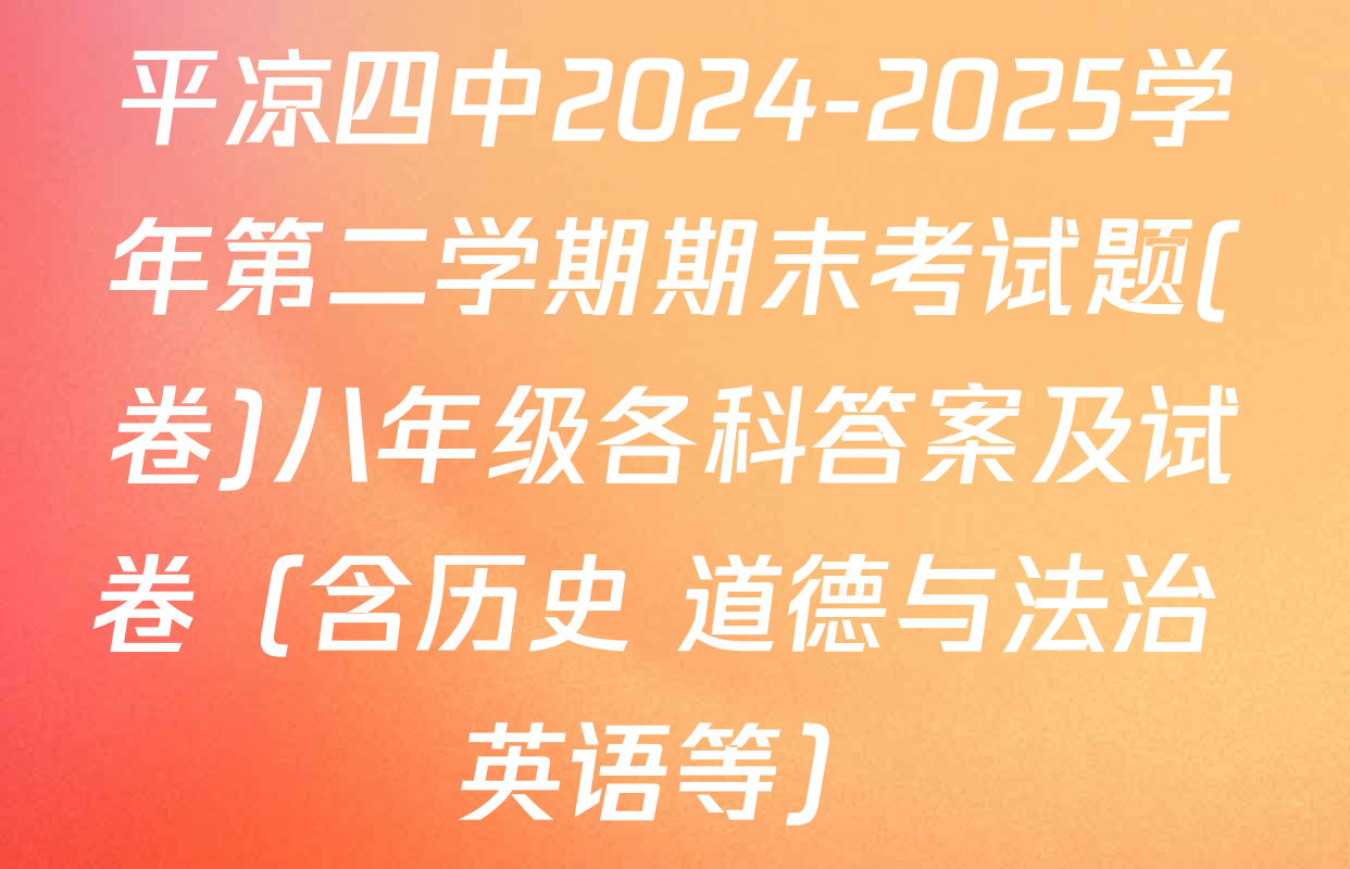 平凉四中2024-2025学年第二学期期末考试题(卷)八年级各科答案及试卷（含历史 道德与法治 英语等）