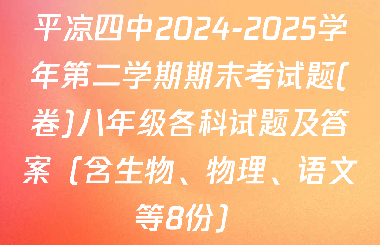 平凉四中2024-2025学年第二学期期末考试题(卷)八年级各科试题及答案（含生物、物理、语文等8份）
