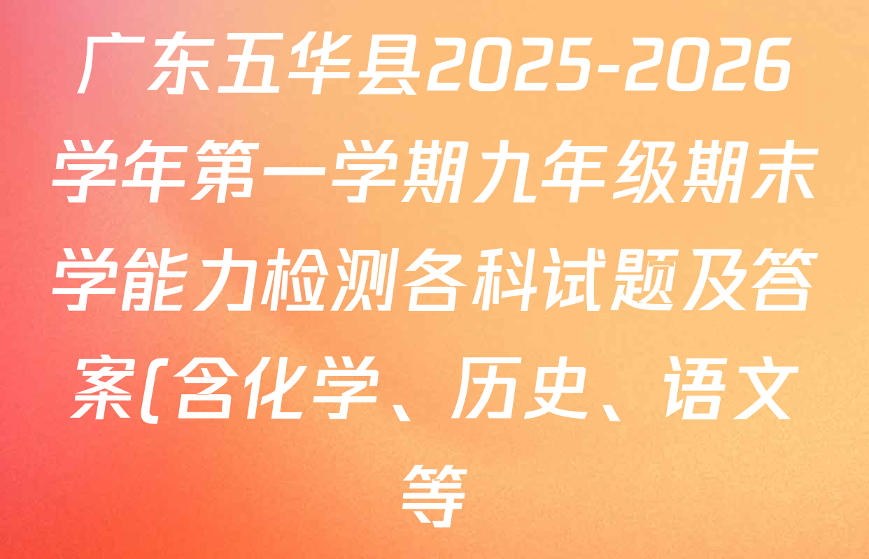 广东五华县2025-2026学年第一学期九年级期末学能力检测各科试题及答案(含化学、历史、语文等) 广东五华县2025-2026学年第一学期九年级期末学能力检测各科试题及答案(含化学、历史、语文等)