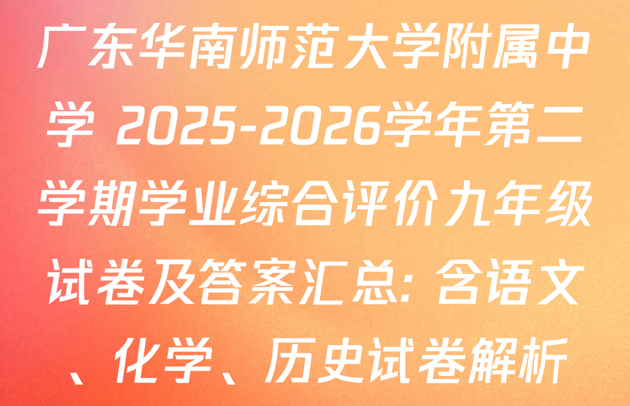 广东华南师范大学附属中学 2025-2026学年第二学期学业综合评价九年级试卷及答案汇总: 含语文、化学、历史试卷解析