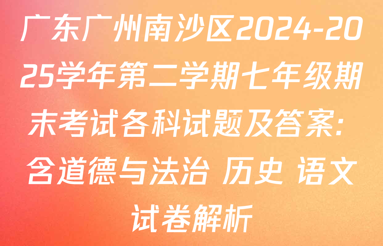 广东广州南沙区2024-2025学年第二学期七年级期末考试各科试题及答案: 含道德与法治 历史 语文试卷解析
