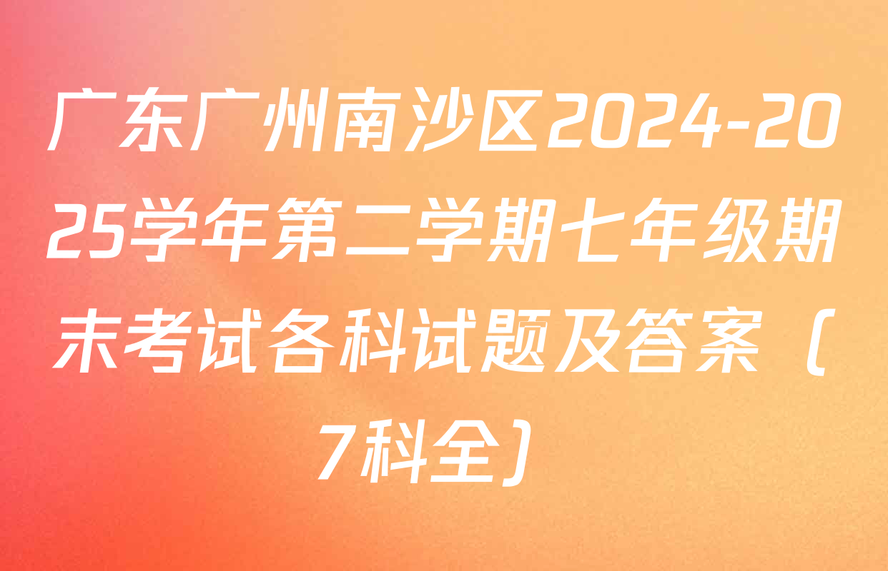 广东广州南沙区2024-2025学年第二学期七年级期末考试各科试题及答案（7科全）