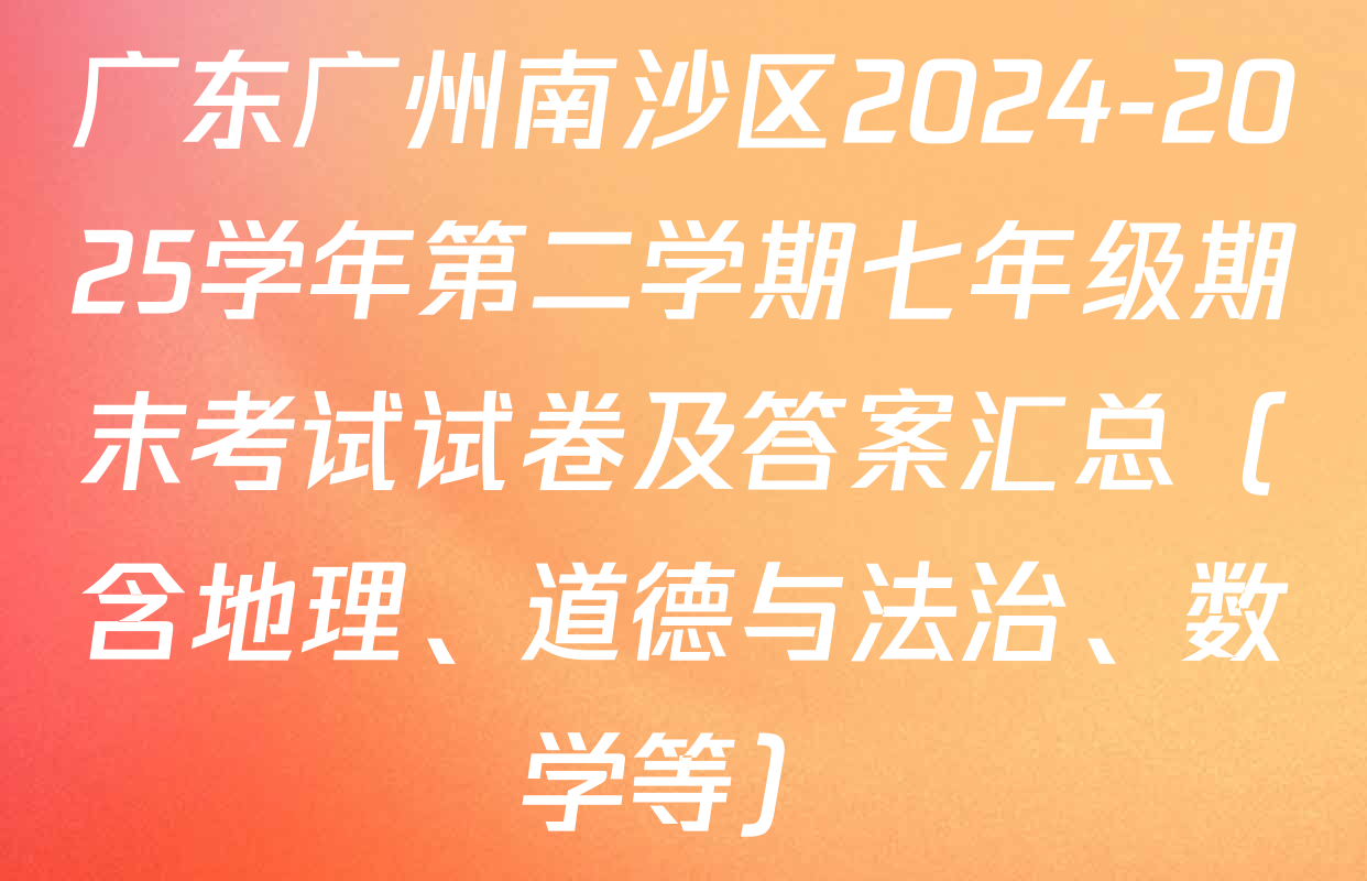 广东广州南沙区2024-2025学年第二学期七年级期末考试试卷及答案汇总（含地理、道德与法治、数学等）