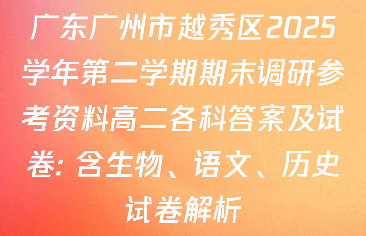 广东广州市越秀区2025学年第二学期期末调研参考资料高二各科答案及试卷: 含生物、语文、历史试卷解析