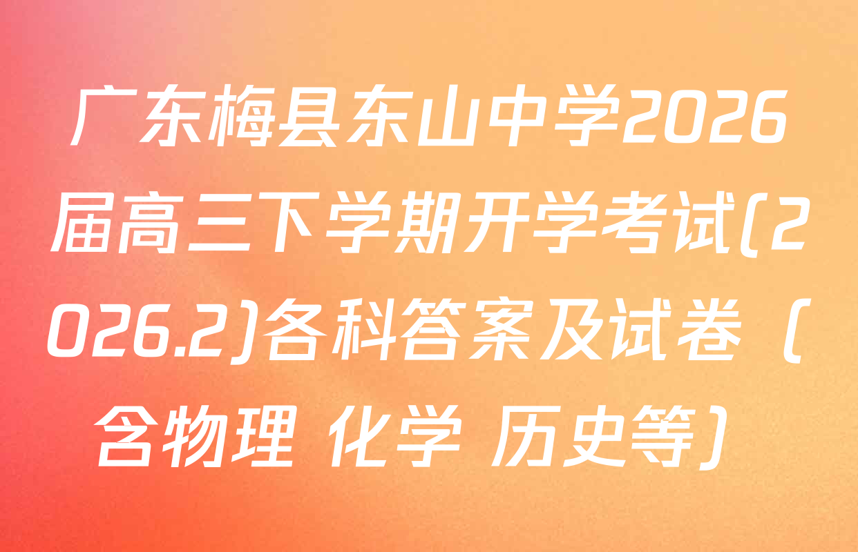 广东梅县东山中学2026届高三下学期开学考试(2026.2)各科答案及试卷（含物理 化学 历史等）