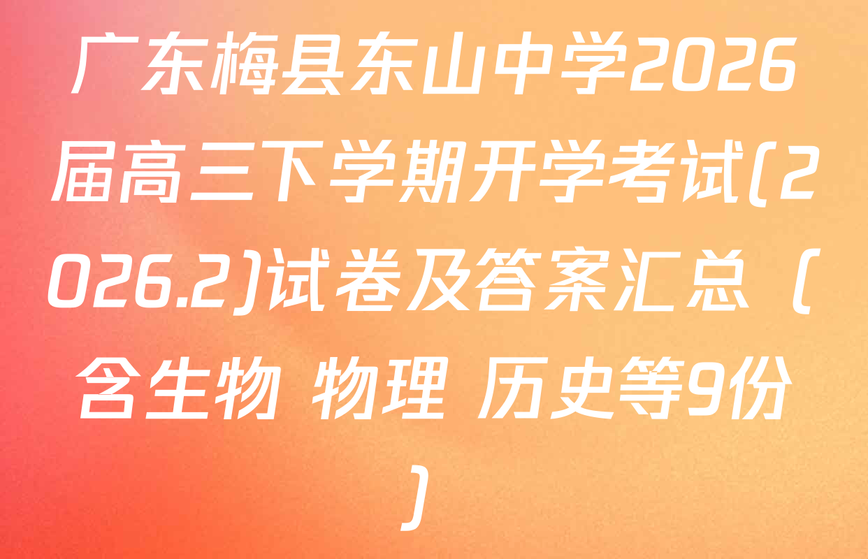 广东梅县东山中学2026届高三下学期开学考试(2026.2)试卷及答案汇总（含生物 物理 历史等9份）