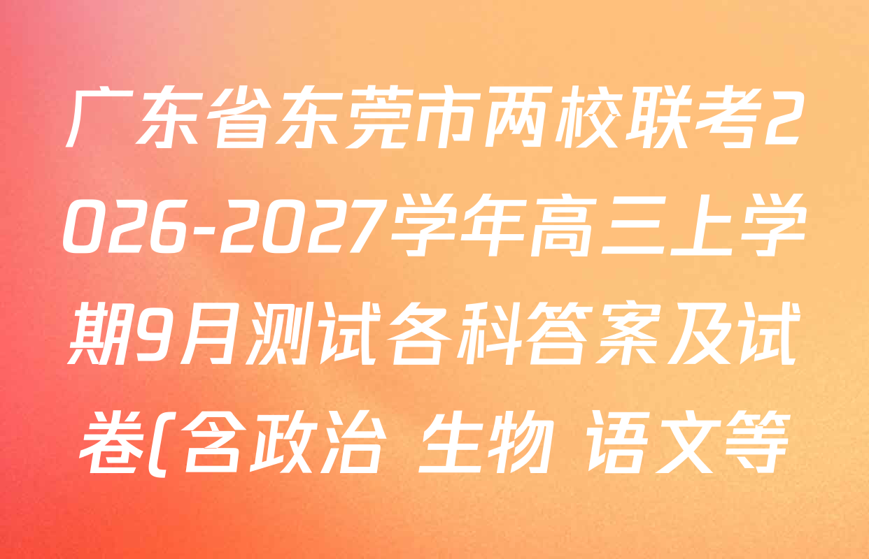 广东省东莞市两校联考2026-2027学年高三上学期9月测试各科答案及试卷(含政治 生物 语文等) 广东省东莞市两校联考2026-2027学年高三上学期9月测试各科答案及试卷(含政治 生物 语文等)