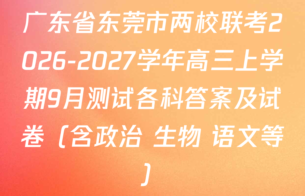 广东省东莞市两校联考2026-2027学年高三上学期9月测试各科答案及试卷（含政治 生物 语文等）