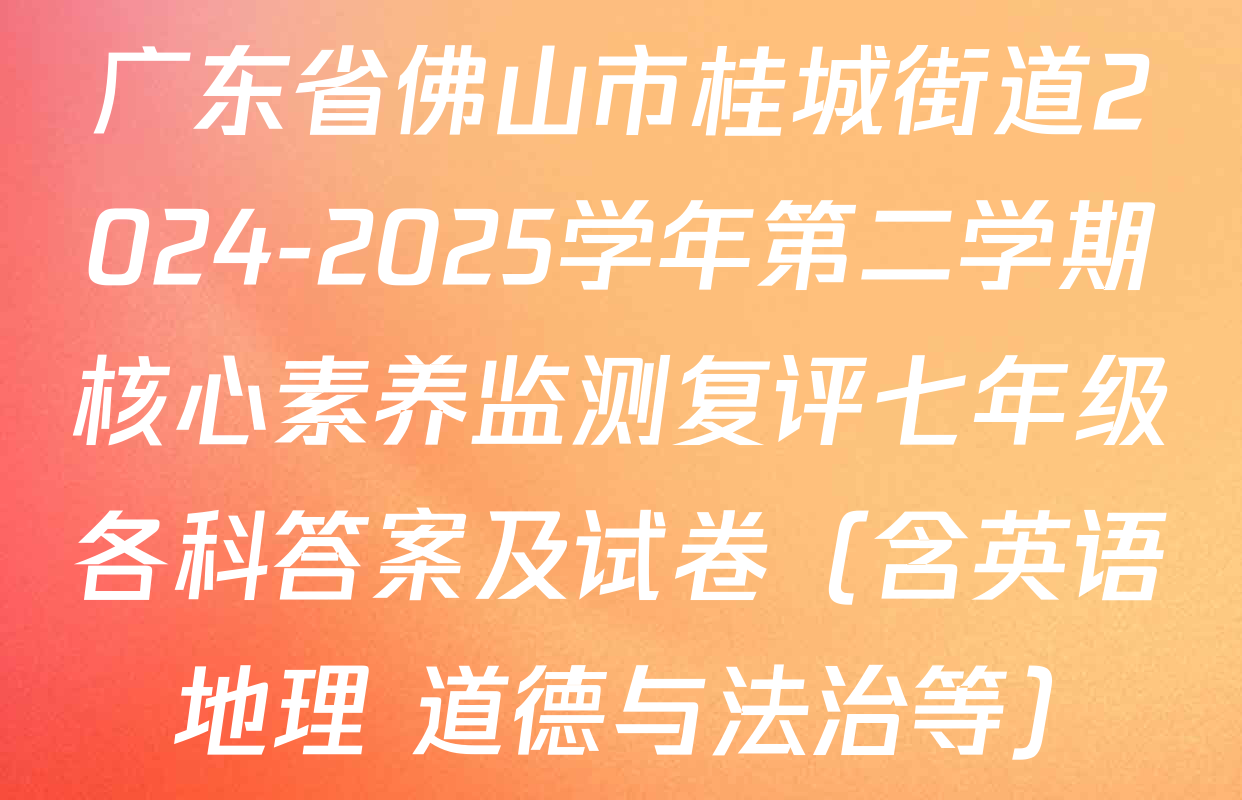 广东省佛山市桂城街道2024-2025学年第二学期核心素养监测复评七年级各科答案及试卷（含英语 地理 道德与法治等）