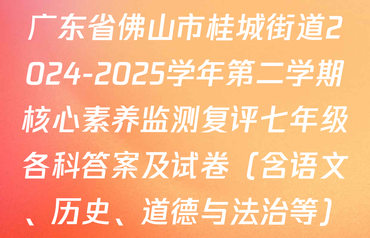 广东省佛山市桂城街道2024-2025学年第二学期核心素养监测复评七年级各科答案及试卷（含语文、历史、道德与法治等）