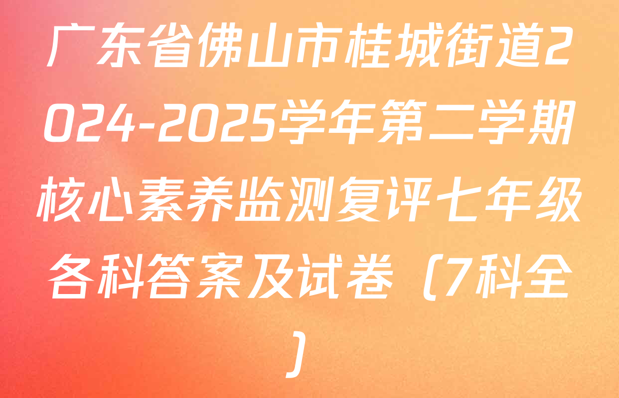 广东省佛山市桂城街道2024-2025学年第二学期核心素养监测复评七年级各科答案及试卷（7科全）