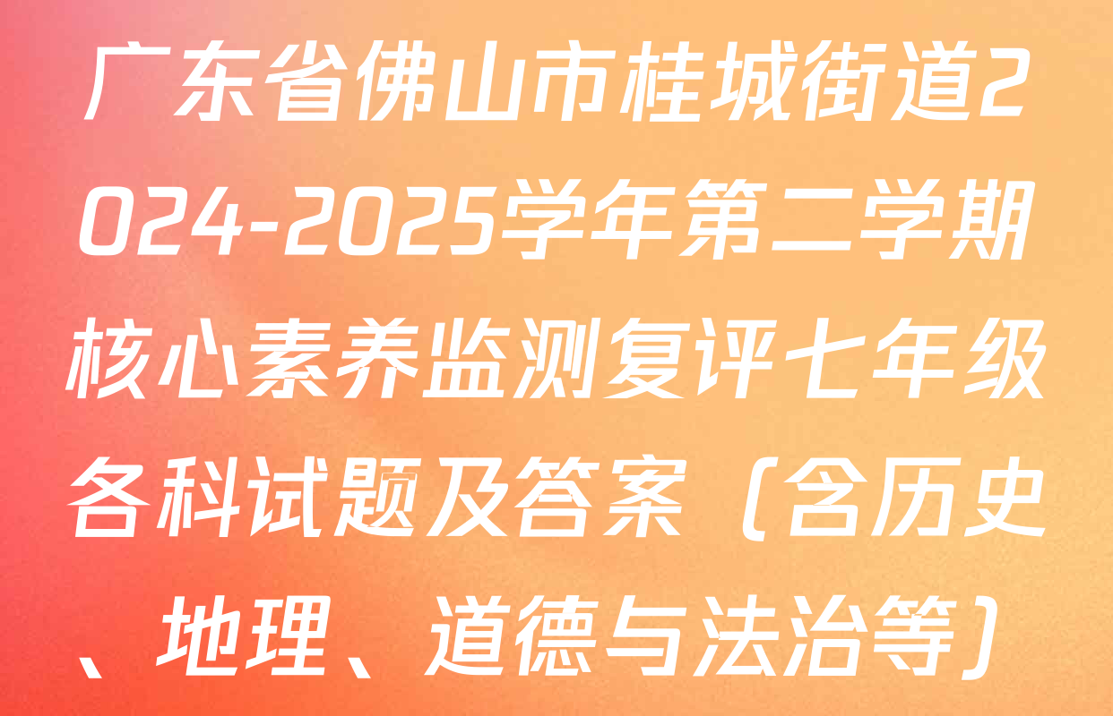 广东省佛山市桂城街道2024-2025学年第二学期核心素养监测复评七年级各科试题及答案（含历史、地理、道德与法治等）