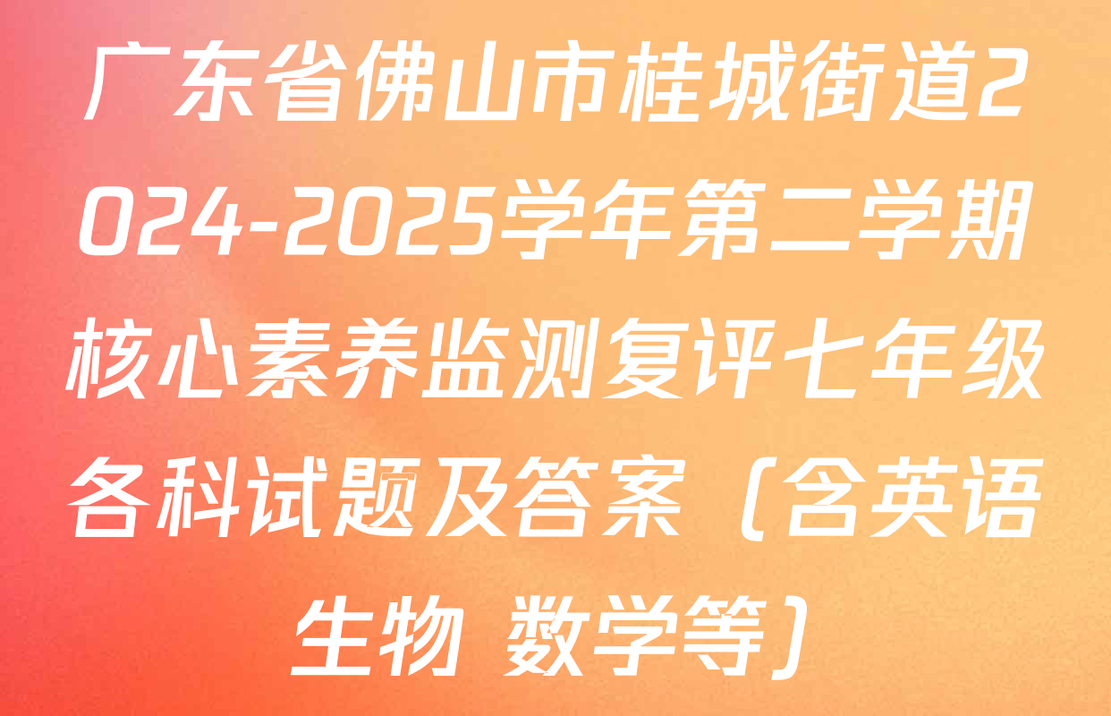 广东省佛山市桂城街道2024-2025学年第二学期核心素养监测复评七年级各科试题及答案（含英语 生物 数学等）